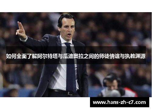 如何全面了解阿尔特塔与瓜迪奥拉之间的师徒情谊与执教渊源