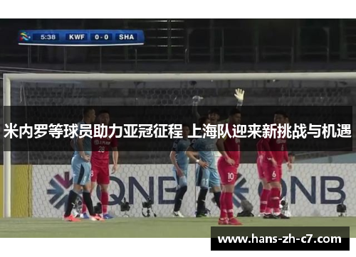 米内罗等球员助力亚冠征程 上海队迎来新挑战与机遇