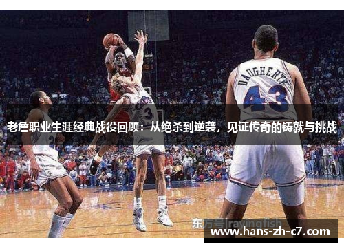 老詹职业生涯经典战役回顾：从绝杀到逆袭，见证传奇的铸就与挑战
