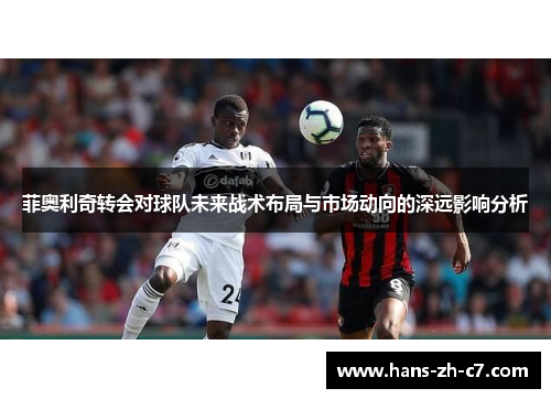 菲奥利奇转会对球队未来战术布局与市场动向的深远影响分析