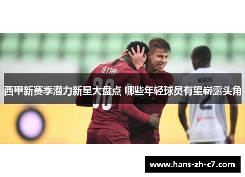 西甲新赛季潜力新星大盘点 哪些年轻球员有望崭露头角