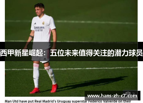 西甲新星崛起:五位未来值得关注的潜力球员 西甲新星崛起:五位未来值得关注的潜力球员