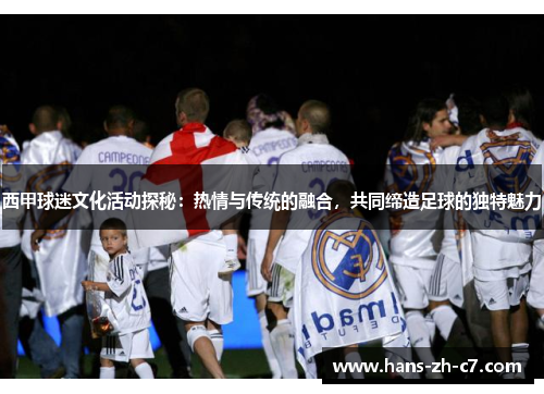 西甲球迷文化活动探秘:热情与传统的融合,共同缔造足球的独特魅力 西甲球迷文化活动探秘:热情与传统的融合,共同缔造足球的独特魅力