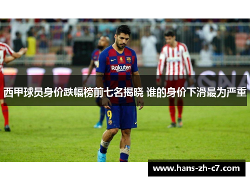 西甲球员身价跌幅榜前七名揭晓 谁的身价下滑最为严重 西甲球员身价跌幅榜前七名揭晓 谁的身价下滑最为严重