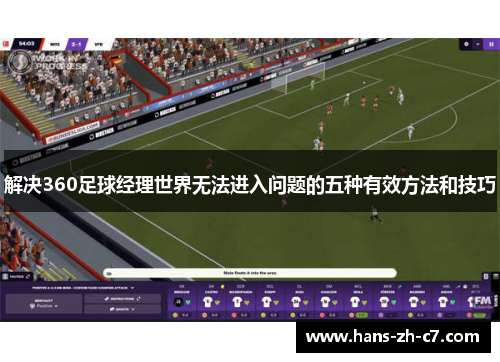 解决360足球经理世界无法进入问题的五种有效方法和技巧 解决360足球经理世界无法进入问题的五种有效方法和技巧