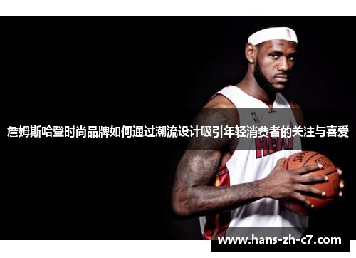 詹姆斯哈登时尚品牌如何通过潮流设计吸引年轻消费者的关注与喜爱 詹姆斯哈登时尚品牌如何通过潮流设计吸引年轻消费者的关注与喜爱