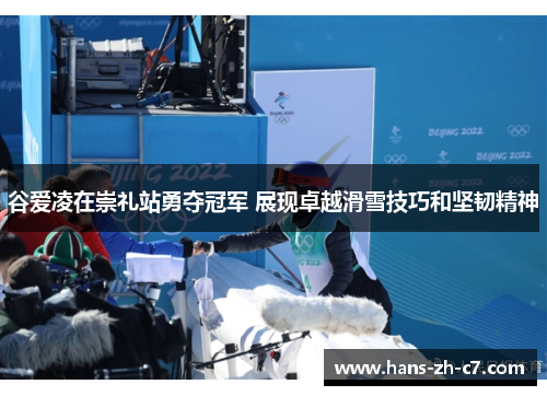 谷爱凌在崇礼站勇夺冠军 展现卓越滑雪技巧和坚韧精神 谷爱凌在崇礼站勇夺冠军 展现卓越滑雪技巧和坚韧精神