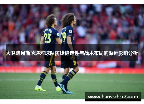 大卫路易斯落选对球队防线稳定性与战术布局的深远影响分析