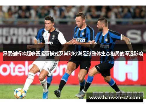 深度剖析欧超联赛运营模式及其对欧洲足球整体生态格局的深远影响