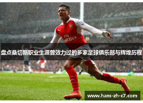 盘点桑切斯职业生涯曾效力过的多家足球俱乐部与辉煌历程