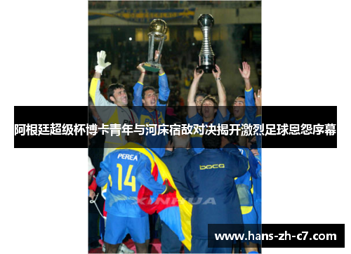 阿根廷超级杯博卡青年与河床宿敌对决揭开激烈足球恩怨序幕 阿根廷超级杯博卡青年与河床宿敌对决揭开激烈足球恩怨序幕