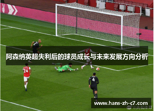 阿森纳英超失利后的球员成长与未来发展方向分析 阿森纳英超失利后的球员成长与未来发展方向分析