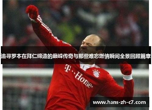 追寻罗本在拜仁缔造的巅峰传奇与那些难忘燃情瞬间全景回顾篇章 追寻罗本在拜仁缔造的巅峰传奇与那些难忘燃情瞬间全景回顾篇章