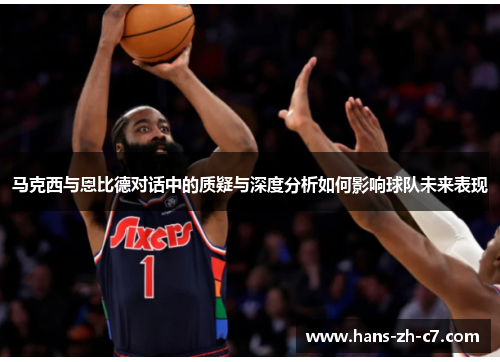 马克西与恩比德对话中的质疑与深度分析如何影响球队未来表现 马克西与恩比德对话中的质疑与深度分析如何影响球队未来表现