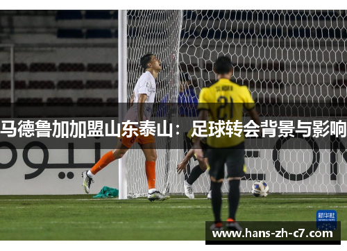 马德鲁加加盟山东泰山：足球转会背景与影响