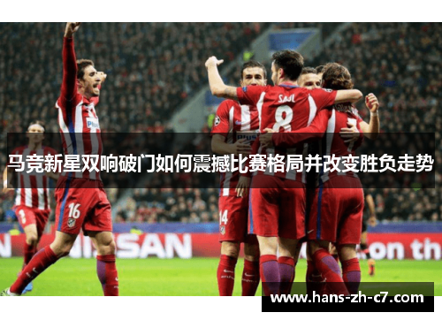 马竞新星双响破门如何震撼比赛格局并改变胜负走势 马竞新星双响破门如何震撼比赛格局并改变胜负走势