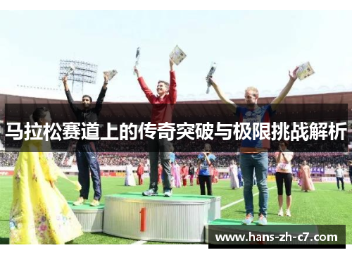 马拉松赛道上的传奇突破与极限挑战解析 马拉松赛道上的传奇突破与极限挑战解析