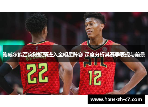 鲍威尔能否突破瓶颈进入全明星阵容 深度分析其赛季表现与前景 鲍威尔能否突破瓶颈进入全明星阵容 深度分析其赛季表现与前景