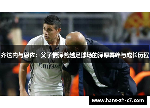 齐达内与恩佐：父子情深跨越足球场的深厚羁绊与成长历程