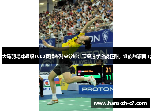 大马羽毛球超级1000赛精彩对决分析：顶级选手激战正酣，谁能脱颖而出