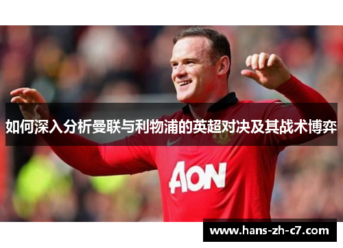 如何深入分析曼联与利物浦的英超对决及其战术博弈 如何深入分析曼联与利物浦的英超对决及其战术博弈