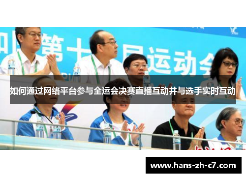 如何通过网络平台参与全运会决赛直播互动并与选手实时互动 如何通过网络平台参与全运会决赛直播互动并与选手实时互动