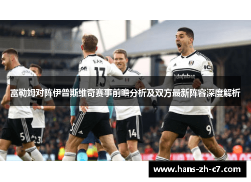 富勒姆对阵伊普斯维奇赛事前瞻分析及双方最新阵容深度解析