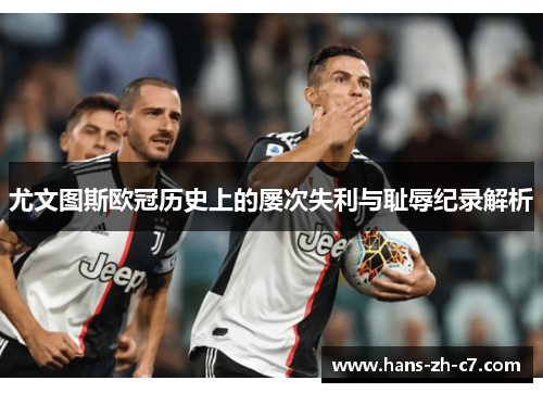 尤文图斯欧冠历史上的屡次失利与耻辱纪录解析 尤文图斯欧冠历史上的屡次失利与耻辱纪录解析