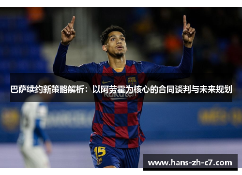巴萨续约新策略解析:以阿劳霍为核心的合同谈判与未来规划 巴萨续约新策略解析:以阿劳霍为核心的合同谈判与未来规划