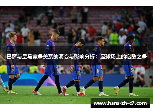 巴萨与皇马竞争关系的演变与影响分析：足球场上的宿敌之争