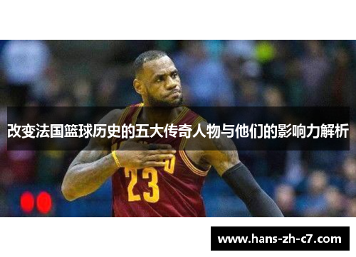 改变法国篮球历史的五大传奇人物与他们的影响力解析