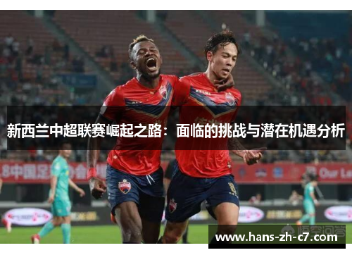 新西兰中超联赛崛起之路：面临的挑战与潜在机遇分析