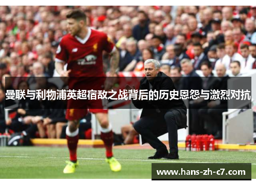 曼联与利物浦英超宿敌之战背后的历史恩怨与激烈对抗