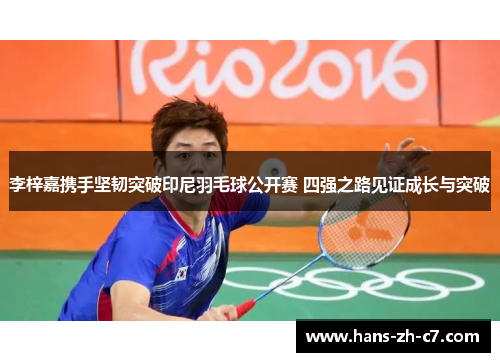 李梓嘉携手坚韧突破印尼羽毛球公开赛 四强之路见证成长与突破