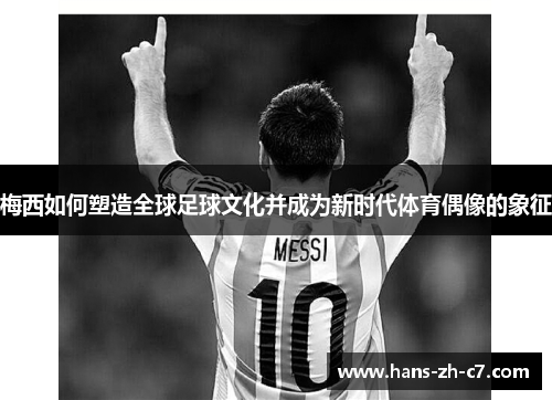 梅西如何塑造全球足球文化并成为新时代体育偶像的象征