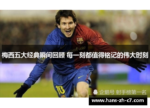 梅西五大经典瞬间回顾 每一刻都值得铭记的伟大时刻 梅西五大经典瞬间回顾 每一刻都值得铭记的伟大时刻
