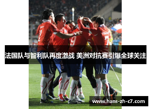 法国队与智利队再度激战 美洲对抗赛引爆全球关注 法国队与智利队再度激战 美洲对抗赛引爆全球关注