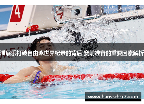 潘展乐打破自由泳世界纪录的背后 赛前准备的重要因素解析 潘展乐打破自由泳世界纪录的背后 赛前准备的重要因素解析