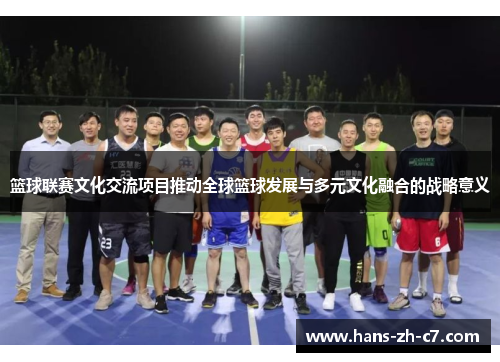 篮球联赛文化交流项目推动全球篮球发展与多元文化融合的战略意义 篮球联赛文化交流项目推动全球篮球发展与多元文化融合的战略意义
