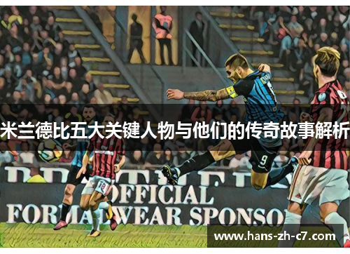 米兰德比五大关键人物与他们的传奇故事解析 米兰德比五大关键人物与他们的传奇故事解析