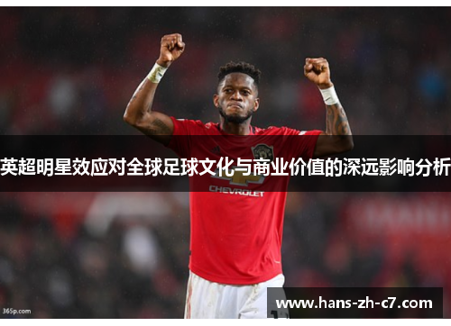 英超明星效应对全球足球文化与商业价值的深远影响分析 英超明星效应对全球足球文化与商业价值的深远影响分析