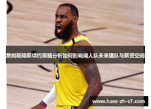 詹姆斯降薪续约策略分析如何影响湖人队未来建队与薪资空间 詹姆斯降薪续约策略分析如何影响湖人队未来建队与薪资空间