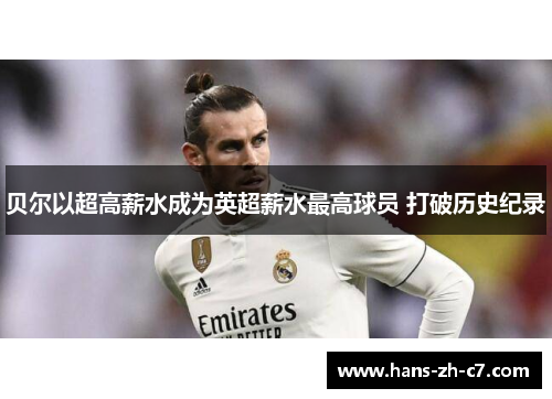 贝尔以超高薪水成为英超薪水最高球员 打破历史纪录 贝尔以超高薪水成为英超薪水最高球员 打破历史纪录