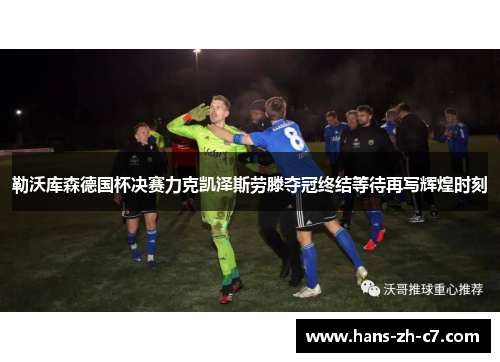 勒沃库森德国杯决赛力克凯泽斯劳滕夺冠终结等待再写辉煌时刻 勒沃库森德国杯决赛力克凯泽斯劳滕夺冠终结等待再写辉煌时刻