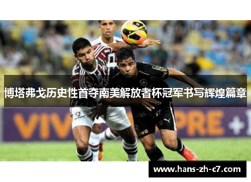 博塔弗戈历史性首夺南美解放者杯冠军书写辉煌篇章 博塔弗戈历史性首夺南美解放者杯冠军书写辉煌篇章
