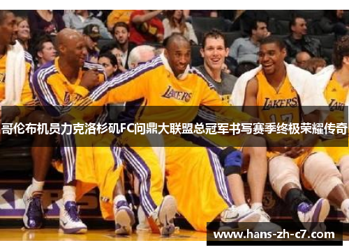 哥伦布机员力克洛杉矶FC问鼎大联盟总冠军书写赛季终极荣耀传奇