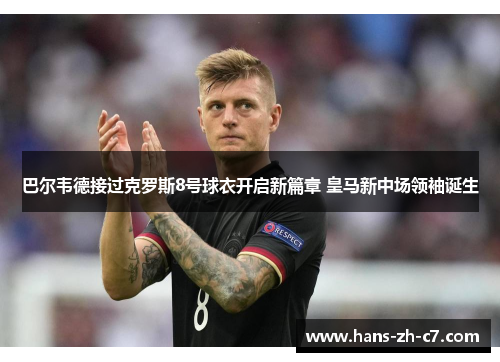 巴尔韦德接过克罗斯8号球衣开启新篇章 皇马新中场领袖诞生 巴尔韦德接过克罗斯8号球衣开启新篇章 皇马新中场领袖诞生