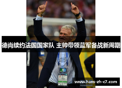 德尚续约法国国家队 主帅带领蓝军备战新周期 德尚续约法国国家队 主帅带领蓝军备战新周期