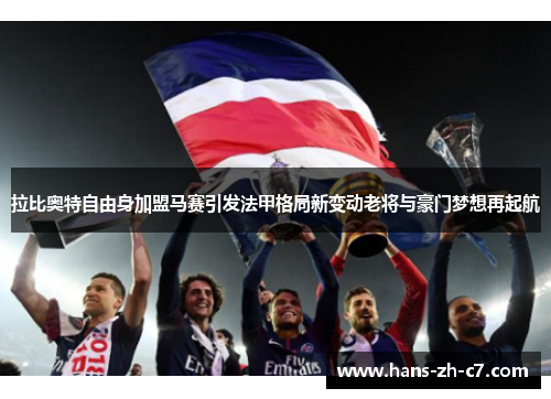 拉比奥特自由身加盟马赛引发法甲格局新变动老将与豪门梦想再起航