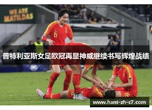 普特利亚斯女足欧冠再显神威继续书写辉煌战绩